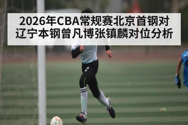 2026年CBA常规赛北京首钢对辽宁本钢曾凡博张镇麟对位分析