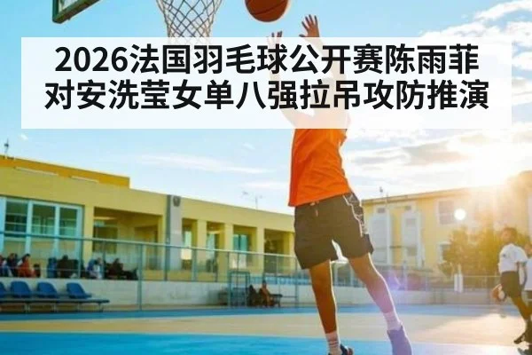 2026法国羽毛球公开赛陈雨菲对安洗莹女单八强拉吊攻防推演